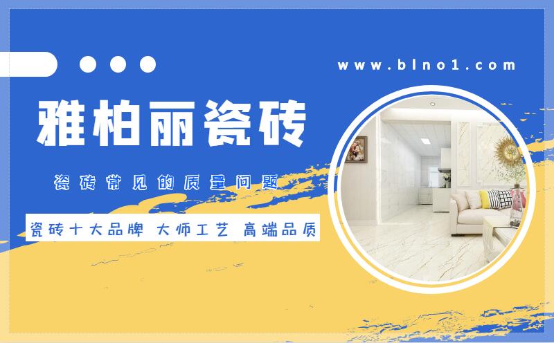 雅柏麗瓷磚介紹:瓷磚常見的質量問題 雅柏麗瓷磚介紹:瓷磚常見的質量問題